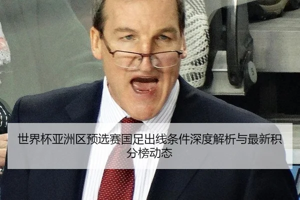 世界杯亚洲区预选赛国足出线条件深度解析与最新积分榜动态