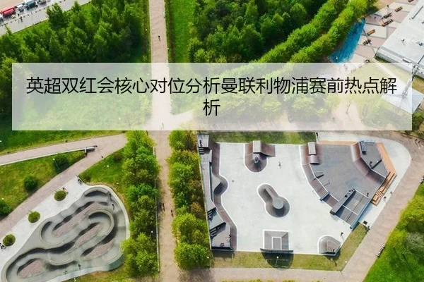 英超双红会核心对位分析曼联利物浦赛前热点解析